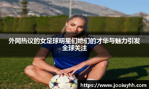 外网热议的女足球明星们她们的才华与魅力引发全球关注