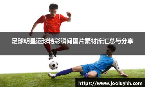足球明星运球精彩瞬间图片素材库汇总与分享
